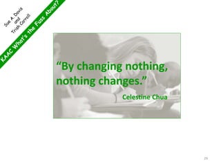 29
“By changing nothing,
nothing changes.”
Celestine Chua
 