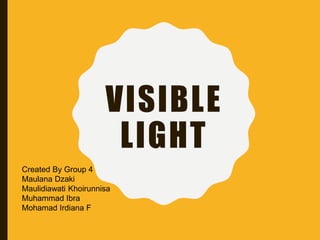 VISIBLE
LIGHT
Created By Group 4
Maulana Dzaki
Maulidiawati Khoirunnisa
Muhammad Ibra
Mohamad Irdiana F
 