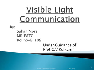 By:
Suhail More
ME-E&TC
Rollno-E1109
Under Guidance of:
Prof C.V Kulkarni
1
1 May 2023
Visible Light Communication
 