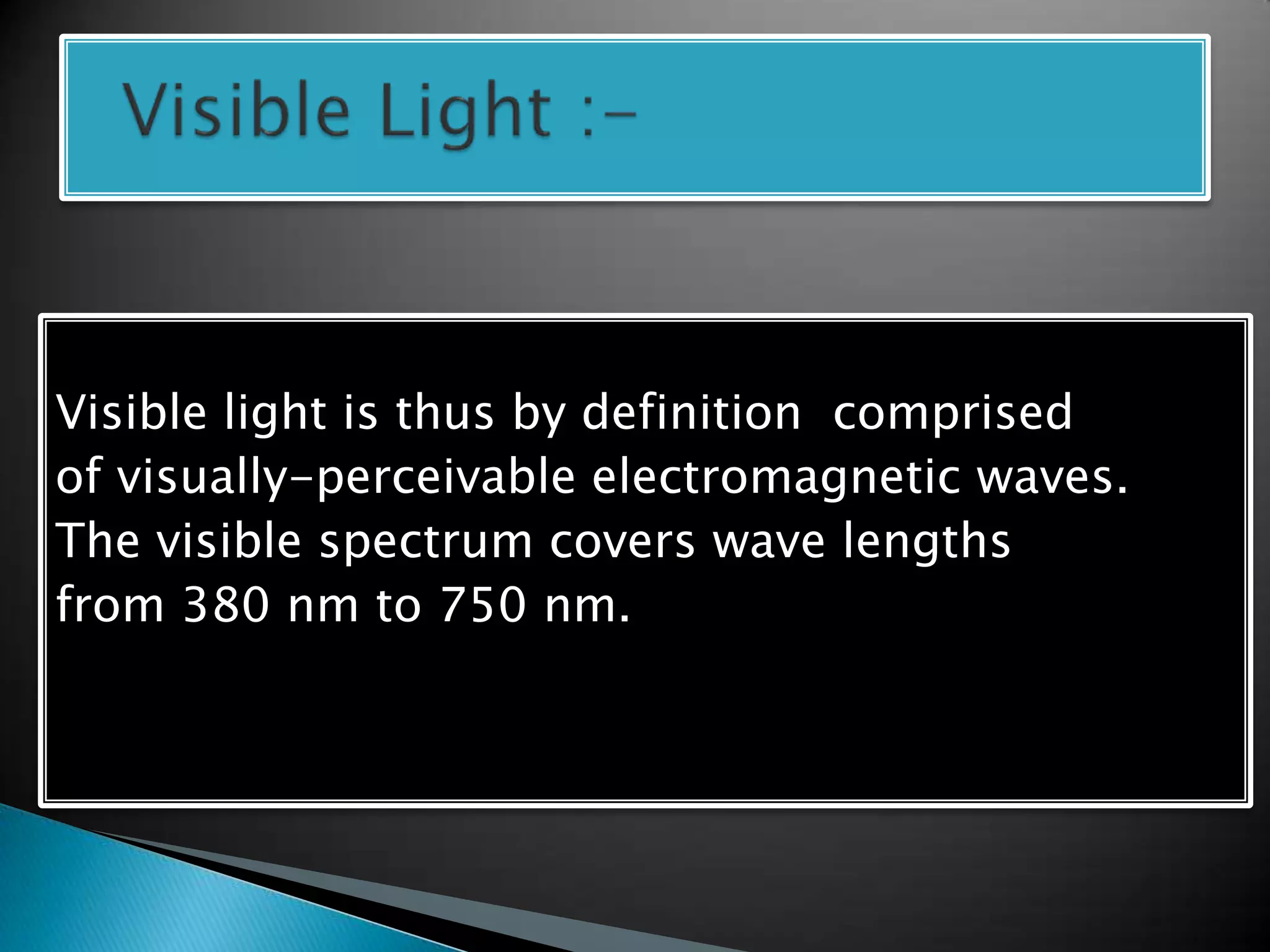 Visible light is thus by definition comprised
of visually-perceivable electromagnetic waves.
The visible spectrum covers wave lengths
from 380 nm to 750 nm.