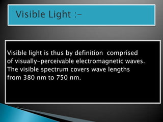 Visible light is thus by definition comprised
of visually-perceivable electromagnetic waves.
The visible spectrum covers wave lengths
from 380 nm to 750 nm.
 