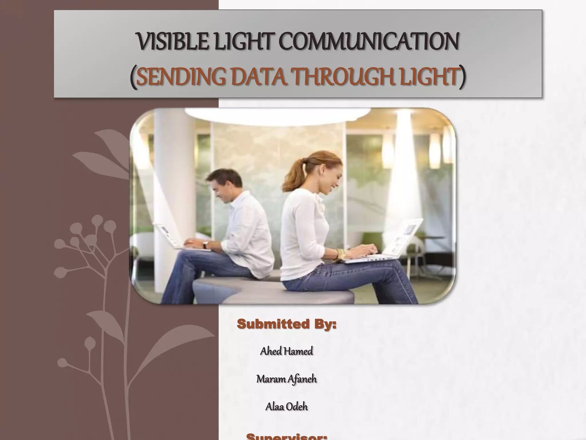 VISIBLE LIGHT COMMUNICATION
(SENDING DATA THROUGHLIGHT)
Submitted By:
AhedHamed
MaramAfaneh
AlaaOdeh