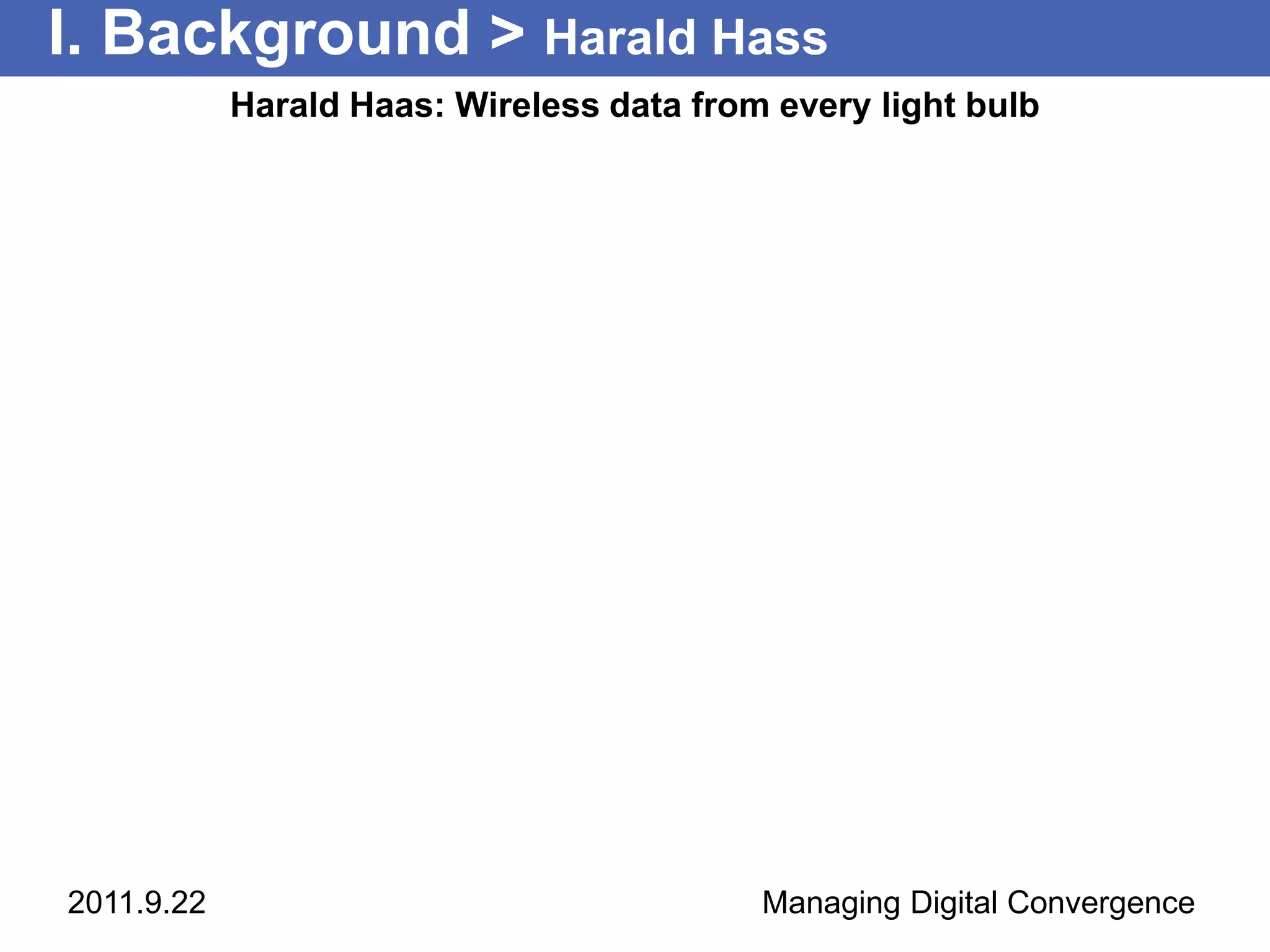 I. Background > Harald Hass
            Harald Haas: Wireless data from every light bulb




2011.9.22                                  Managing Digital Convergence
 
