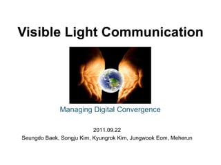 Visible Light Communication




             Managing Digital Convergence

                          2011.09.22
Seungdo Baek, Songju Kim, Kyungrok Kim, Jungwook Eom, Meherun
 