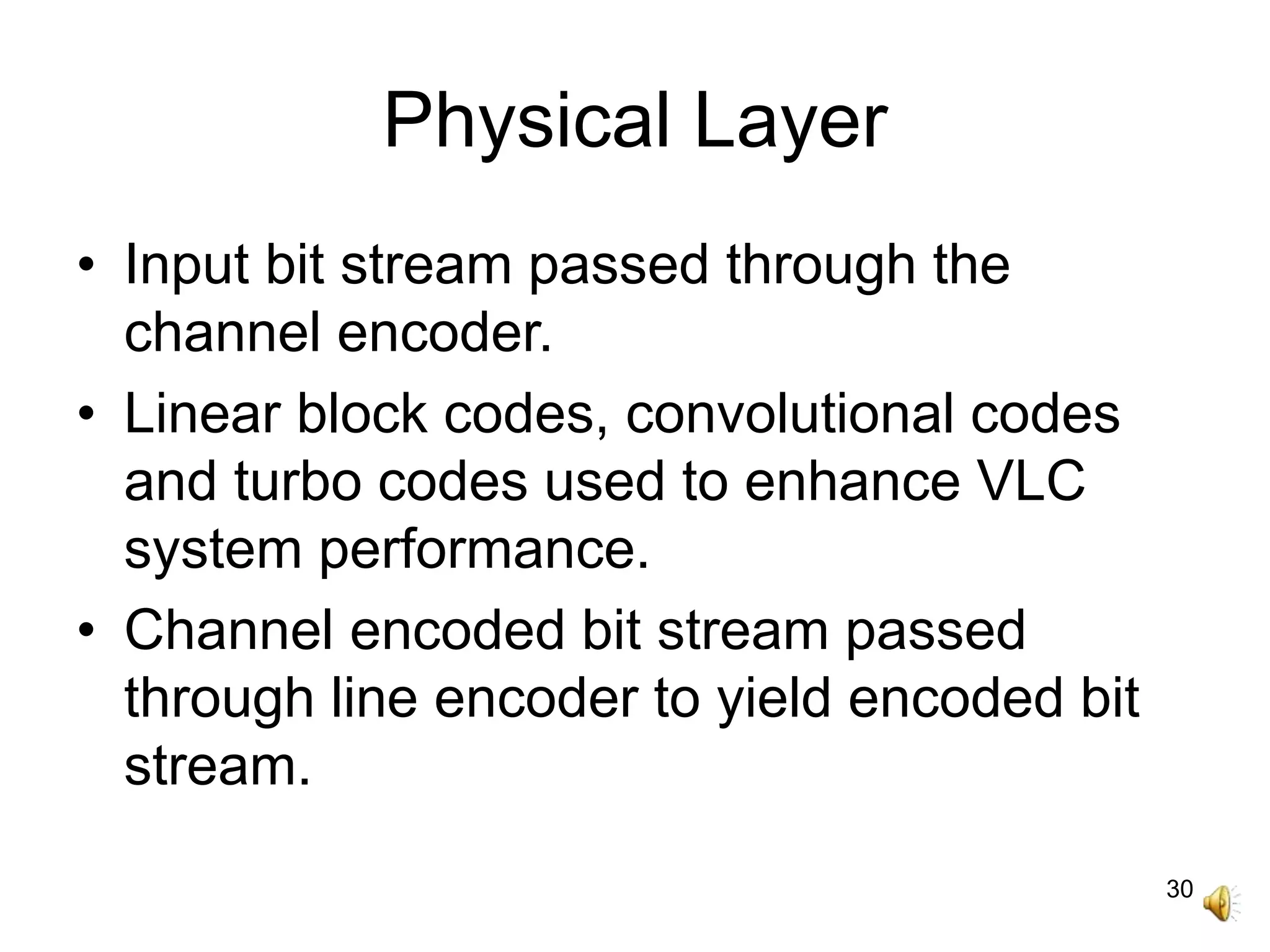 30
Physical Layer
• Input bit stream passed through the
channel encoder.
• Linear block codes, convolutional codes
and turbo codes used to enhance VLC
system performance.
• Channel encoded bit stream passed
through line encoder to yield encoded bit
stream.
 
