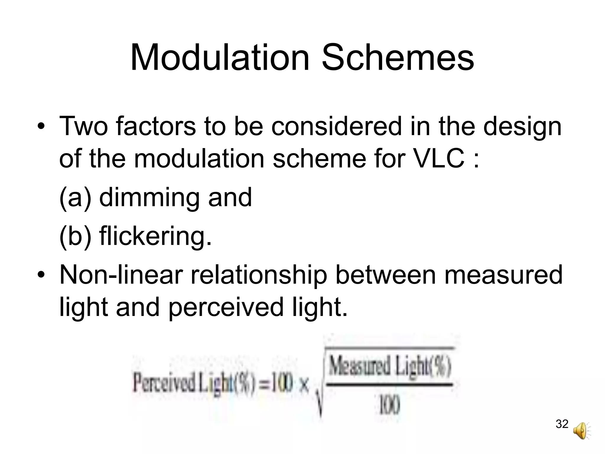 32
Modulation Schemes
• Two factors to be considered in the design
of the modulation scheme for VLC :
(a) dimming and
(b) flickering.
• Non-linear relationship between measured
light and perceived light.
 