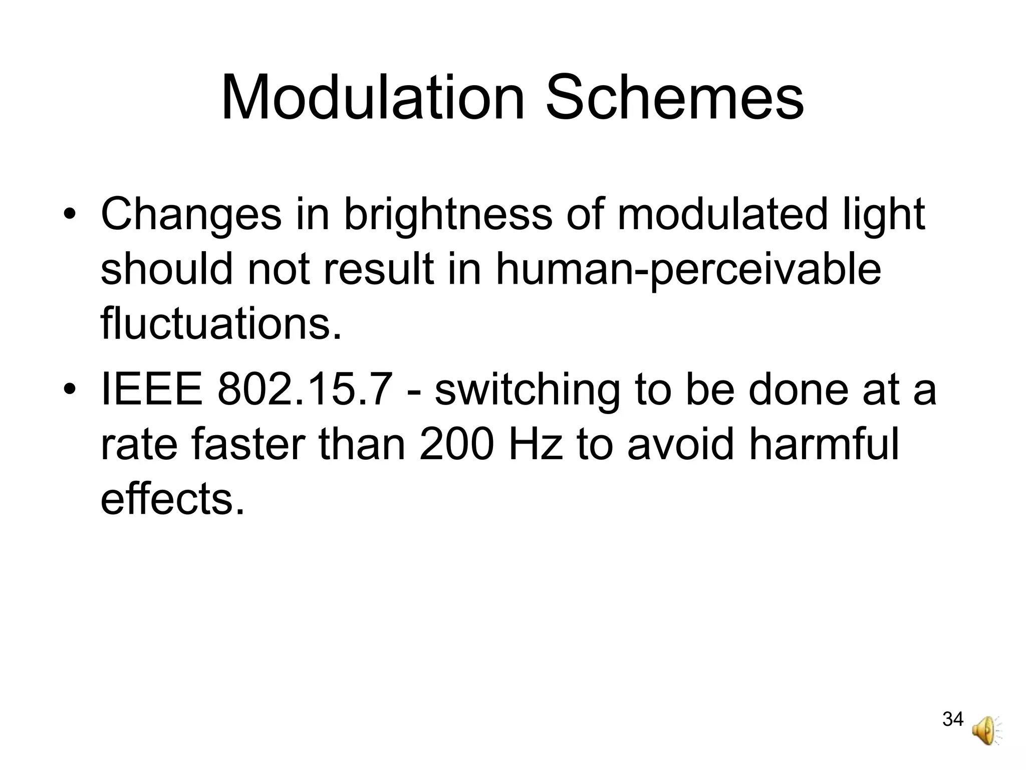 34
Modulation Schemes
• Changes in brightness of modulated light
should not result in human-perceivable
fluctuations.
• IEEE 802.15.7 - switching to be done at a
rate faster than 200 Hz to avoid harmful
effects.
 