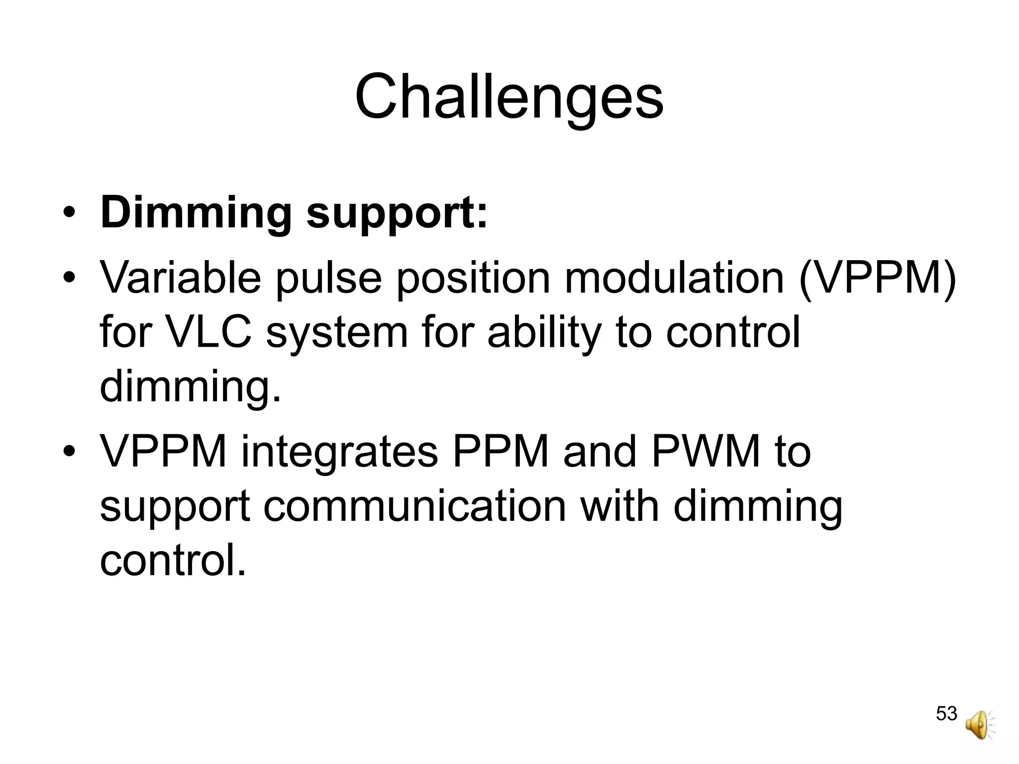 53
Challenges
• Dimming support:
• Variable pulse position modulation (VPPM)
for VLC system for ability to control
dimming.
• VPPM integrates PPM and PWM to
support communication with dimming
control.
 