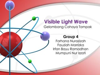 Visible Light Wave
Gelombang Cahaya Tampak
Group 4
Farhana Nurazizah
Fauziah Marrizka
Irfan Bayu Ramadhan
Mumpuni Nur Izzati
 