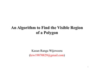 An Algorithm to Find the Visible Region
of a Polygon
Kasun Ranga Wijeweera
(krw19870829@gmail.com)
1
 