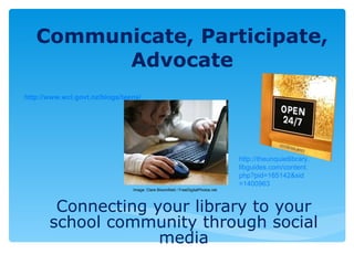 Communicate,   Participate, Advocate Connecting your library to your school community through social media Image: Clare Bloomfield / FreeDigitalPhotos.net  http://www. wcl .govt. nz / blogs /teens/ http:// theunquietlibrary . libguides .com/content. php ? pid =165142& sid =1400963 