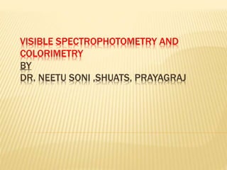 VISIBLE SPECTROPHOTOMETRY AND
COLORIMETRY
BY
DR. NEETU SONI ,SHUATS, PRAYAGRAJ
 