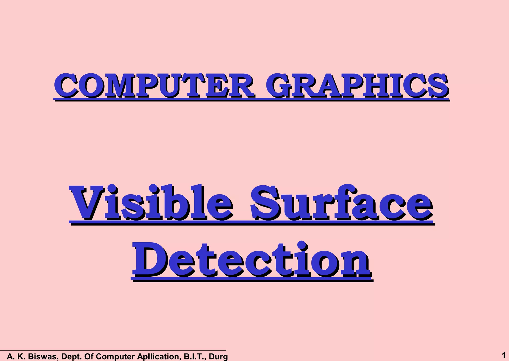 A. K. Biswas, Dept. Of Computer Apllication, B.I.T., Durg 1
COMPUTER GRAPHICSCOMPUTER GRAPHICS
Visible SurfaceVisible Surface
DetectionDetection
 