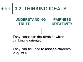 3.2. THINKING IDEALS UNDERSTANDING   FAIRNESS TRUTH   CREATIVITY They constitute the  aims  at which thinking is oriented. They can be used to  assess  students’ progress. 