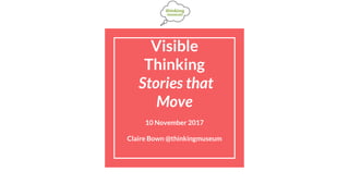 Visible
Thinking
Stories that
Move
10 November 2017
Claire Bown @thinkingmuseum
 