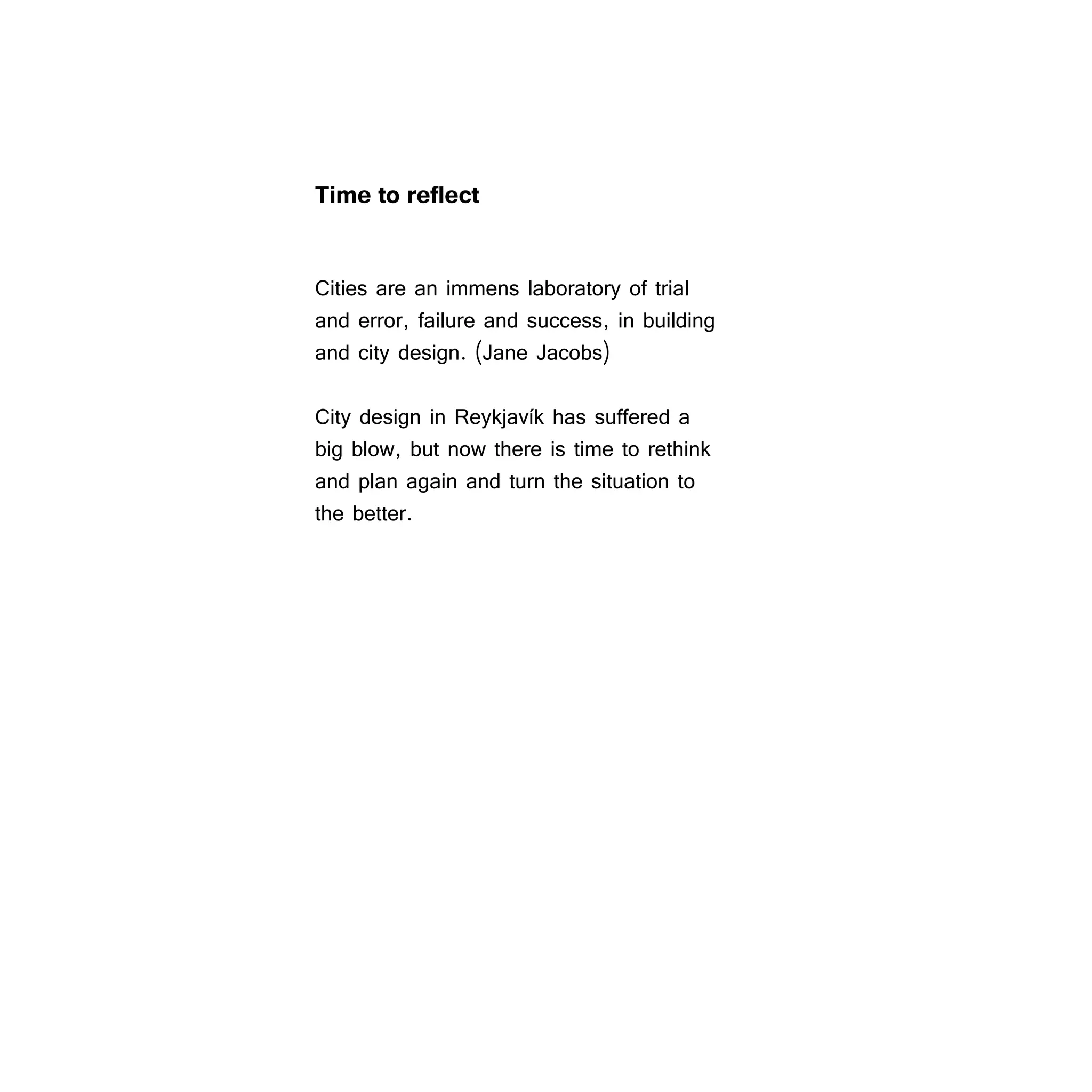 Time to reflect


Cities are an immens laboratory of trial
and error, failure and success, in building
and city design. (Jane Jacobs)

City design in Reykjavík has suffered a
big blow, but now there is time to rethink
and plan again and turn the situation to
the better.
 