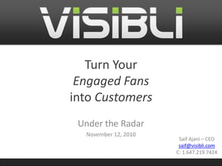 Turn Your
Engaged Fans
into Customers
Under the Radar
November 12, 2010
Saif Ajani – CEO
saif@visibli.com
C: 1.647.219.7424
 