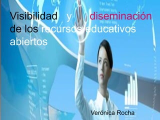 Visibilidad y diseminación 
de los recursos educativos 
abiertos 
Verónica Rocha 
 