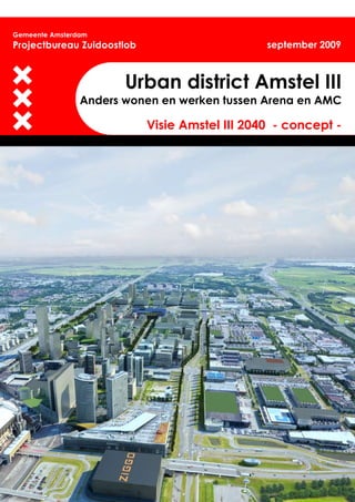 Gemeente Amsterdam
Projectbureau Zuidoostlob                       september 2009



                       Urban district Amstel III
                Anders wonen en werken tussen Arena en AMC

                            Visie Amstel III 2040 - concept -
 