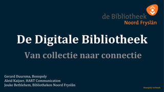De	
  Digitale	
  Bibliotheek	
  	
  
Van	
  collectie	
  naar	
  connectie	
  
Gerard	
  Duursma,	
  Bonopoly	
  
Aleid	
  Kaijzer,	
  HART	
  Communication	
  
Jouke	
  Bethlehem,	
  Bibliotheken	
  Noord	
  Fryslân	
  
 