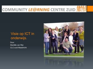 Visie op ICT in
onderwijs.
Door
Mariëlle van Rijn
CLC-zuid Maastricht
 