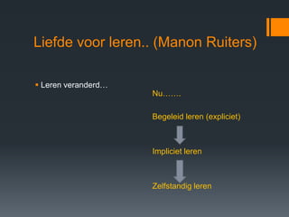Liefde voor leren.. (Manon Ruiters)

 Leren veranderd…
                     Nu…….

                     Begeleid leren (expliciet)



                     Impliciet leren



                     Zelfstandig leren
 