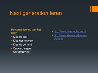 Next generation leren

Personalificering van het
                             http://www.livemocha.com/
leren
                             http://www.khanacademy.or
 Kies de tool
                              g/about
 Kies het netwerk
 Kies de content
 Ontwerp eigen
  leeromgeving.
 