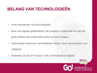 BELANG VAN TECHNOLOGIEËN
• Leren aanwenden van technologieën
• Maar ook digitale geletterdheid, die jongeren in staat stelt om met het
grote aanbod aan multimedia kritisch te leren omgaan.
• Technologie moet leven comfortabeler maken, maar ook aandacht voor
veiligheid.
• Onderwijs van de 21ste eeuw = ook multimediaal en digitaal.
 