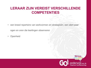 LERAAR ZIJN VEREIST VERSCHILLENDE
COMPETENTIES
• een breed repertoire van werkvormen en strategieën, een alert paar
ogen en oren die leerlingen observeren
• Openheid
 
