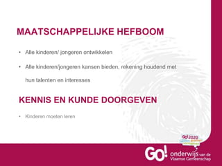 MAATSCHAPPELIJKE HEFBOOM
• Alle kinderen/ jongeren ontwikkelen
• Alle kinderen/jongeren kansen bieden, rekening houdend met
hun talenten en interesses
KENNIS EN KUNDE DOORGEVEN
• Kinderen moeten leren
 