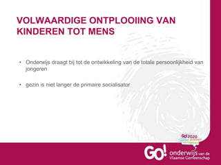 VOLWAARDIGE ONTPLOOIING VAN
KINDEREN TOT MENS
• Onderwijs draagt bij tot de ontwikkeling van de totale persoonlijkheid van
jongeren
• gezin is niet langer de primaire socialisator
 