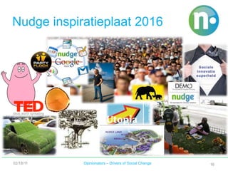 En dat kan Nudge in 2016Omdat wij met een vernieuwend platform mensen informeren en inspireren op een dusdanig toegankelijke en laagdrempelige wijze, dat zij in beweging komen. Omdat resultaten concreet zijn en toepasbaar voor velen.Omdat men gelooft dat het anders zou moeten. En ziet dat het anders kan.Want zo ontstaat verandering van onderaf: transformatie.Verandering van onderaf14De missieNudge is een onafhankelijke onderneming die vanuit een consumentenplatform de verduurzaming van de samenleving bevordert door mensen en initiatieven te verbinden, te versterken en te versnellen.De visieNudge is ervan overtuigd dat verduurzaming de optelsom is van vele stappen, klein en groot. Grote verandering is mogelijk als alle partijen, individueel én gezamenlijk streven naar een nieuwe balans tussen econo-mische, ecologische, en sociale belangen.02/18/11Opinionators – Drivers of Social Change