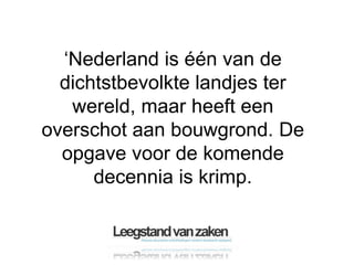 ‘Nederland is één van de
  dichtstbevolkte landjes ter
   wereld, maar heeft een
overschot aan bouwgrond. De
  opgave voor de komende
      decennia is krimp.
 