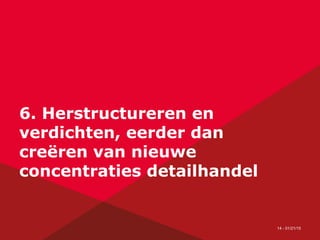14 - 01/21/15
6. Herstructureren en
verdichten, eerder dan
creëren van nieuwe
concentraties detailhandel
 