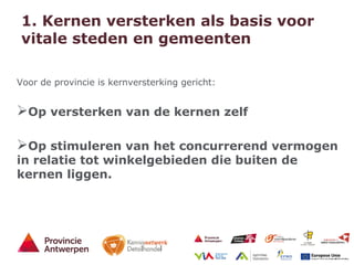 5 - 21/01/15
1. Kernen versterken als basis voor
vitale steden en gemeenten
Voor de provincie is kernversterking gericht:
Op versterken van de kernen zelf
Op stimuleren van het concurrerend vermogen
in relatie tot winkelgebieden die buiten de
kernen liggen.
 