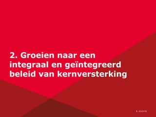 6 - 01/21/15
2. Groeien naar een
integraal en geïntegreerd
beleid van kernversterking
 