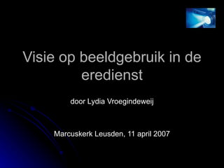 Visie op beeldgebruik in de eredienst door Lydia Vroegindeweij Marcuskerk Leusden, 11 april 2007 