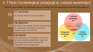= Manier om je lessen te ontwerpen op zo'n manier dat het rekening houdt met drie aspecten:
De manier waarop leerlingen leren
De kennis van media. Dit kan traditioneel
zijn zoals een schoolbord, maar ook
modern zoals het internet
Centrale feiten, concepten, theoriëen,…
van een bepaald vakgebied, maar ook
kennis van de manier waarop het
vakgebied wordt uitgebreidt
 