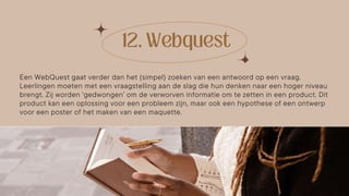 Een WebQuest gaat verder dan het (simpel) zoeken van een antwoord op een vraag.
Leerlingen moeten met een vraagstelling aan de slag die hun denken naar een hoger niveau
brengt. Zij worden ‘gedwongen’ om de verworven informatie om te zetten in een product. Dit
product kan een oplossing voor een probleem zijn, maar ook een hypothese of een ontwerp
voor een poster of het maken van een maquette.
 