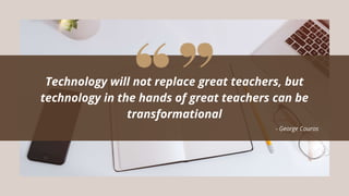 Technology will not replace great teachers, but
technology in the hands of great teachers can be
transformational
- George Couros
 