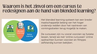 Het blended learning systeem kan een breder
maatschappelijk belang van het hoger
onderwijs redden door het nastreven van
vormingsdoelen terug mogelijk te maken.
De cursussen zijn nu vooral voorzien op fysieke
lessen, terwijl we met ‘online cursussen’ online
opdrachten kunnen voorzien en filmpjes
zelfstandig kunnen bekijken.
 