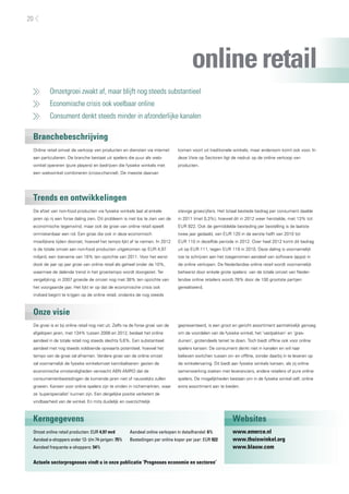 Omzetgroei zwakt af, maar blijft nog steeds substantieel
	 Economische crisis ook voelbaar online
	 Consument denkt steeds minder in afzonderlijke kanalen
Branchebeschrijving
Trends en ontwikkelingen
Onze visie
Kerngegevens Websites
Online retail omvat de verkoop van producten en diensten via internet
aan particulieren. De branche bestaat uit spelers die puur als web-
winkel opereren (pure players) en bedrijven die fysieke winkels met
een webwinkel combineren (cross-channel). De meeste daarvan
komen voort uit traditionele winkels, maar andersom komt ook voor. In
deze Visie op Sectoren ligt de nadruk op de online verkoop van
producten.
De afzet van non-food producten via fysieke winkels laat al enkele
jaren op rij een forse daling zien. Dit probleem is niet los te zien van de
economische tegenwind, maar ook de groei van online retail speelt
onmiskenbaar een rol. Een groei die ook in deze economisch
moeilijkere tijden doorzet, hoewel het tempo lijkt af te nemen. In 2012
is de totale omzet aan non-food producten uitgekomen op EUR 4,97
miljard, een toename van 18% ten opzichte van 2011. Voor het eerst
dook de jaar op jaar groei van online retail als geheel onder de 10%,
waarmee de dalende trend in het groeitempo wordt doorgezet. Ter
vergelijking: in 2007 groeide de omzet nog met 38% ten opzichte van
het voorgaande jaar. Het lijkt er op dat de economische crisis ook
invloed begint te krijgen op de online retail, ondanks de nog steeds
stevige groeicijfers. Het totaal bestede bedrag per consument daalde
in 2011 (met 0,3%), hoewel dit in 2012 weer herstelde, met 13% tot
EUR 922. Ook de gemiddelde besteding per bestelling is de laatste
twee jaar gedaald, van EUR 120 in de eerste helft van 2010 tot
EUR 110 in dezelfde periode in 2012. Over heel 2012 komt dit bedrag
uit op EUR 111, tegen EUR 119 in 2010. Deze daling is voornamelijk
toe te schrijven aan het toegenomen aandeel van software (apps) in
de online verkopen. De Nederlandse online retail wordt voornamelijk
beheerst door enkele grote spelers: van de totale omzet van Neder-
landse online retailers wordt 78% door de 100 grootste partijen
gerealiseerd.
De groei is er bij online retail nog niet uit. Zelfs na de forse groei van de
afgelopen jaren, met 134% tussen 2008 en 2012, beslaat het online
aandeel in de totale retail nog steeds slechts 5,6%. Een substantieel
aandeel met nog steeds voldoende opwaarts potentieel, hoewel het
tempo van de groei zal afnemen. Verdere groei van de online omzet
zal voornamelijk de fysieke winkelomzet kannibaliseren: gezien de
economische omstandigheden verwacht ABN AMRO dat de
consumentenbestedingen de komende jaren niet of nauwelijks zullen
groeien. Kansen voor online spelers zijn te vinden in nichemarkten, waar
ze ’superspecialist’ kunnen zijn. Een dergelijke positie verbetert de
vindbaarheid van de winkel. En mits duidelijk en overzichtelijk
gepresenteerd, is een groot en gericht assortiment aantrekkelijk genoeg
om de voordelen van de fysieke winkel, het ’vastpakken’ en ’gras-
duinen’, grotendeels teniet te doen. Toch biedt offline ook voor online
spelers kansen: De consument denkt niet in kanalen en wil naar
believen switchen tussen on- en offline, zonder daarbij in te leveren op
de winkelervaring. Dit biedt aan fysieke winkels kansen, als zij online
samenwerking zoeken met leveranciers, andere retailers of pure online
spelers. De mogelijkheden bestaan om in de fysieke winkel zelf, online
extra assortiment aan te bieden.
Omzet online retail producten: EUR 4,97 mrd
Aandeel e-shoppers onder 12- t/m 74-jarigen: 75%
Aandeel frequente e-shoppers: 54%
Aandeel online verkopen in detailhandel: 6%
Bestedingen per online koper per jaar: EUR 922
Actuele sectorprognoses vindt u in onze publicatie ’Prognoses economie en sectoren’
www.emerce.nl
www.thuiswinkel.org
www.blauw.com
onlineretail
20
 
