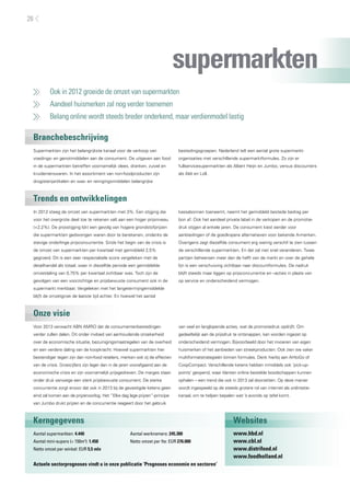 supermarkten
	 Ook in 2012 groeide de omzet van supermarkten
	 Aandeel huismerken zal nog verder toenemen
	 Belang online wordt steeds breder onderkend, maar verdienmodel lastig
Branchebeschrijving
Trends en ontwikkelingen
Onze visie
Kerngegevens Websites
Supermarkten zijn het belangrijkste kanaal voor de verkoop van
voedings- en genotmiddelen aan de consument. De uitgaven aan food
in de supermarkten betreffen voornamelijk vlees, dranken, zuivel en
kruidenierswaren. In het assortiment van non-foodproducten zijn
drogisterijartikelen en was- en reinigingsmiddelen belangrijke
bestedingsgroepen. Nederland telt een aantal grote supermarkt-
organisaties met verschillende supermarktformules. Zo zijn er
fullservicesupermarkten als Albert Heijn en Jumbo, versus discounters
als Aldi en Lidl.
In 2012 steeg de omzet van supermarkten met 3%. Een stijging die
voor het overgrote deel toe te rekenen valt aan een hoger prijsniveau
(+2,2%). De prijsstijging lijkt een gevolg van hogere grondstofprijzen
die supermarkten gedwongen waren door te berekenen, ondanks de
stevige onderlinge prijsconcurrentie. Sinds het begin van de crisis is
de omzet van supermarkten per kwartaal met gemiddeld 2,5%
gegroeid. Dit is een zeer respectabele score vergeleken met de
detailhandel als totaal, waar in diezelfde periode een gemiddelde
omzetdaling van 0,75% per kwartaal zichtbaar was. Toch zijn de
gevolgen van een voorzichtige en prijsbewuste consument ook in de
supermarkt merkbaar. Vergeleken met het langetermijngemiddelde
blijft de omzetgroei de laatste tijd achter. En hoewel het aantal
kassabonnen toeneemt, neemt het gemiddeld bestede bedrag per
bon af. Ook het aandeel private label in de verkopen en de promotie-
druk stijgen al enkele jaren. De consument kiest eerder voor
aanbiedingen of de goedkopere alternatieven voor bekende A-merken.
Overigens zegt diezelfde consument erg weinig verschil te zien tussen
de verschillende supermarkten. En dat zal niet snel veranderen. Twee
partijen beheersen meer dan de helft van de markt en over de gehele
lijn is een verschuiving zichtbaar naar discountformules. De nadruk
blijft steeds maar liggen op prijsconcurrentie en –acties in plaats van
op service en onderscheidend vermogen.
Voor 2013 verwacht ABN AMRO dat de consumentenbestedingen
verder zullen dalen. Dit onder invloed van aanhoudende onzekerheid
over de economische situatie, bezuinigingsmaatregelen van de overheid
en een verdere daling van de koopkracht. Hoewel supermarkten hier
bestendiger tegen zijn dan non-food retailers, merken ook zij de effecten
van de crisis. Groeicijfers zijn lager dan in de jaren voorafgaand aan de
economische crisis en zijn voornamelijk prijsgedreven. De marges staan
onder druk vanwege een sterk prijsbewuste consument. De sterke
concurrentie zorgt ervoor dat ook in 2013 bij de gevestigde ketens geen
eind zal komen aan de prijzenoorlog. Het ”Elke dag lage prijzen”-principe
van Jumbo drukt prijzen en de concurrentie reageert door het gebruik
van veel en langlopende acties, wat de promotiedruk opdrijft. Om
gedeeltelijk aan de prijsdruk te ontsnappen, kan worden ingezet op
onderscheidend vermogen. Bijvoorbeeld door het invoeren van eigen
huismerken of het aanbieden van streekproducten. Ook zien we vaker
multiformatstrategieën binnen formules. Denk hierbij aan AHtoGo of
CoopCompact. Verschillende ketens hebben inmiddels ook ‘pick-up-
points’ geopend, waar klanten online bestelde boodschappen kunnen
ophalen – een trend die ook in 2013 zal doorzetten. Op deze manier
wordt ingespeeld op de steeds grotere rol van internet als oriëntatie-
kanaal, om te helpen bepalen wat ’s avonds op tafel komt.
Aantal supermarkten: 4.440
Aantal mini-supers (< 150m2
): 1.450
Netto omzet per winkel: EUR 5,5 mln
Aantal werknemers: 245.300
Netto omzet per fte: EUR 276.000
Actuele sectorprognoses vindt u in onze publicatie ’Prognoses economie en sectoren’
www.hbd.nl
www.cbl.nl
www.distrifood.nl
www.foodholland.nl
26
 