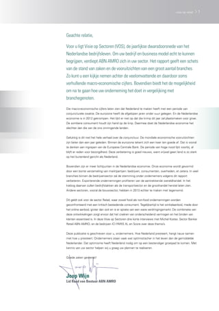Geachte relatie,
Voor u ligt Visie op Sectoren (VOS), de jaarlijkse dwarsdoorsnede van het
Nederlandse bedrijfsleven. Om uw bedrijf en business model echt te kunnen
begrijpen, verdiept ABN AMRO zich in uw sector. Het rapport geeft een schets
van de stand van zaken en de vooruitzichten van een groot aantal branches.
Zo kunt u een kijkje nemen achter de veelomvattende en daardoor soms
verhullende macro-economische cijfers. Bovendien biedt het de mogelijkheid
om na te gaan hoe uw onderneming het doet in vergelijking met
branchegenoten.
Die macro-economische cijfers laten zien dat Nederland te maken heeft met een periode van
conjuncturele zwakte. De eurozone heeft de afgelopen jaren onder vuur gelegen. En de Nederlandse
economie is in 2012 gekrompen. Het lijkt er niet op dat die krimp dit jaar zal plaatsmaken voor groei.
De sombere consument houdt zijn hand op de knip. Daarmee doet de Nederlandse economie het
slechter dan die van de ons omringende landen.
Gelukkig is dit niet het hele verhaal over de conjunctuur. De mondiale economische vooruitzichten
zijn beter dan een jaar geleden. Binnen de eurozone tekent zich een keer ten goede af. Dat is vooral
te danken aan ingrepen van de Europese Centrale Bank. De periode van hoge nood lijkt voorbij, al
blijft er reden voor bezorgdheid. Deze verbetering is goed nieuws, want vrijwel geen land is zo sterk
op het buitenland gericht als Nederland.
Bovendien zijn er meer lichtpunten in de Nederlandse economie. Onze economie wordt gevormd
door een bonte verzameling van marktpartijen: bedrijven, consumenten, overheden, et cetera. In veel
branches binnen de bedrijvensector zal de stemming onder ondernemers volgens dit rapport
verbeteren. Exporterende ondernemingen profiteren van de aantrekkende wereldhandel. In het
kielzog daarvan zullen bedrijfstakken als de transportsector en de groothandel herstel laten zien.
Andere sectoren, vooral de bouwsector, hebben in 2013 echter te maken met tegenwind.
Dit geldt ook voor de sector Retail, waar zowel food als non-food ondernemingen worden
geconfronteerd met een kritisch bestedende consument. Tegelijkertijd is het winkelaanbod, mede door
het online aanbod, groter dan ooit en is er sprake van een ware verdringingsmarkt. De combinatie van
deze ontwikkelingen zorgt ervoor dat het creëren van onderscheidend vermogen en het binden van
klanten essentieel is. In deze Visie op Sectoren drie korte interviews met Michel Koster, Sector Banker
Retail ABN AMRO, en de bedrijven ICI PARIS XL en Score over deze thema’s.
Deze publicatie is geschreven voor u, ondernemers. Hoe Nederland presteert, hangt nauw samen
met hoe u presteert. Ondernemers staan vaak wat optimistischer in het leven dan de gemiddelde
Nederlander. Dat optimisme heeft Nederland nodig om op een bestendiger groeipad te komen. Met
kennis van uw sector helpen wij u graag uw plannen te realiseren.
Goede zaken gewenst!
Joop Wijn
Lid Raad van Bestuur ABN AMRO
1visie op retail
 