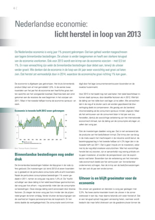 Nederlandseeconomie:
	 lichtherstelinloopvan2013
De Nederlandse economie is vorig jaar 1% procent gekrompen. Dat kan geheel worden toegeschreven
aan lagere binnenlandse bestedingen. De uitvoer is verder toegenomen en heeft een sterkere terugval
van de economie voorkomen. Ook voor 2013 wordt een krimp van de economie voorzien – met 0,5 tot
1%. En naar verwachting zijn wéér de binnenlandse bestedingen daar debet aan, terwijl de uitvoer
verder groeit. We denken dat de economie in de loop van dit jaar weer voorzichtig wat groei zal laten
zien. Dat herstel zet vermoedelijk door in 2014, waardoor de economische groei richting 1% kan gaan.
De economie is afgelopen jaar gekrompen. Het bruto binnenlands
product (bbp) nam af met gemiddeld 1,0%. In de eerste twee
kwartalen van het jaar liet de economie een heel lichte groei zien
ten opzichte van het voorgaande kwartaal. Daarmee leek een eind
gekomen aan de recessie die was begonnen in het voorjaar van
2011. Maar in het tweede halfjaar kromp de economie opnieuw - en
sterk.
Economie in tweede helft 2012 weer gekrompen
-6
-3
0
3
6
1991 1993 1995 1997 1999 2001 2003 2005 2007 2009 2011
60
75
90
105
120
bbp (% j-o-j; l.as)
Economisch-sentimentindicator (r.as)
%
Bron: Thomson Reuters Datastream
Binnenlandse bestedingen nog onder
druk
De binnenlandse bestedingen hebben de bbp-groei in de rode cij-
fers geduwd. De investeringen zijn (eind 2012) al zeven kwartalen
op rij gedaald en de particuliere consumptie zelfs al acht kwartalen.
Nadat de particuliere consumptieve bestedingen 1% waren ge-
daald in 2011, namen ze vorig jaar nog eens 1,4% af. De ‘hoofd-
schuldige’ aan deze daling is het reëel beschikbaar gezinsinkomen,
dat vorig jaar fors afnam - nog aanzienlijk méér dan de consumptie-
ve bestedingen. Deze stevige daling werd veroorzaakt door diverse
factoren. Zo stegen de lonen vorig jaar fors minder dan de prijzen:
reëel gingen de lonen omlaag. Verder drukten de bezuinigingen van
de overheid en hogere pensioenpremies de koopkracht. En ten
slotte daalde de werkgelegenheid. De consumptie werd ontmoe-
digd door het lage consumentenvertrouwen bovendien en de
zwakke huizenmarkt.
Voor 2013 is het beeld nog niet veel beter. Het reëel beschikbaar in-
komen daalt opnieuw, door dezelfde factoren als in 2012. Wel lijkt
de daling van het reële loon wat lager uit te vallen. We verwachten
dat in de nog af te sluiten cao’s zal worden geprobeerd de btw-
verhoging deels te compenseren. Als gevolg van de (verdere)
inkomensdaling zal de consument opnieuw minder uitgeven. Maar
als het vertrouwen van de consument later in het jaar wat zou
herstellen, dankzij de voorzichtige verbetering van het internationale
economisch klimaat, kan de daling van de consumptie iets lager uit-
vallen dan vorig jaar.
Ook de investeringen daalden vorig jaar. Dat is niet verrassend als
de productie van het bedrijfsleven krimpt. Die krimp zien we terug
in de mate waarin het machinepark in de industrie wordt benut: de
bezettingsgraad lag in het tweede halfjaar zo’n 2% lager dan in de
tweede helft van 2011. Dat is geen impuls om te investeren, zeker
niet bij de nog altijd onzekere vooruitzichten. Met het voorzichtige
herstel dat wij voorzien, zijn er aanvankelijk nog weinig prikkels om
te gaan investeren, al worden de perspectieven voor de export-
sector wel beter. Bovendien kan de verbetering van het internatio-
nale economisch beeld ook het vertrouwen van ‘binnenlandse’
ondernemers schragen. Aan de krimp van de bedrijfsinvesteringen
kan dan ook dit jaar een einde komen.
Uitvoer is en blijft groeimotor voor de
economie
De uitvoer van goederen en diensten is vorig jaar gestegen met
3,3%. Na twee sterke kwartalen kwam de uitvoer in de zomer
weliswaar in een dip, maar daarna tekende zich weer herstel af. Dat
er een terugval optrad mag geen verrassing heten, wanneer wordt
bedacht dat maar liefst driekwart van de goederenuitvoer binnen de
4
 