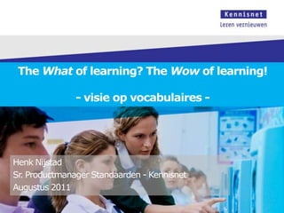 The What of learning? The Wow of learning!- visie op vocabulaires -  Henk Nijstad Sr. Productmanager Standaarden - Kennisnet Augustus 2011 