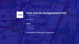 Visie voor de fusiegemeente Pelt
Visie presentatie
16/01/2018
Made
www.haveitmade.be
Kroonstraat 170
2140 Antwerpen
Dirk Bollen & Brechtje De Splentere
 