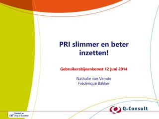 PRI slimmer en beter
inzetten!
Gebruikersbijeenkomst 12 juni 2014
Nathalie van Vemde
Frédérique Bakker
 