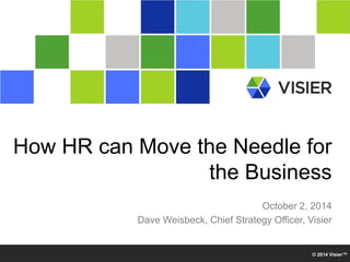 © 2014 Visier™ 
How HR can Move the Needle for the Business 
October 2, 2014 
Dave Weisbeck, Chief Strategy Officer, Visier  