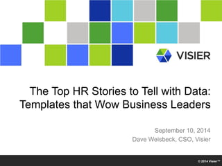 The Top HR Stories to Tell with Data: 
Templates that Wow Business Leaders 
September 10, 2014 
Dave Weisbeck, CSO, Visier 
© 2014 Visier™ 
 